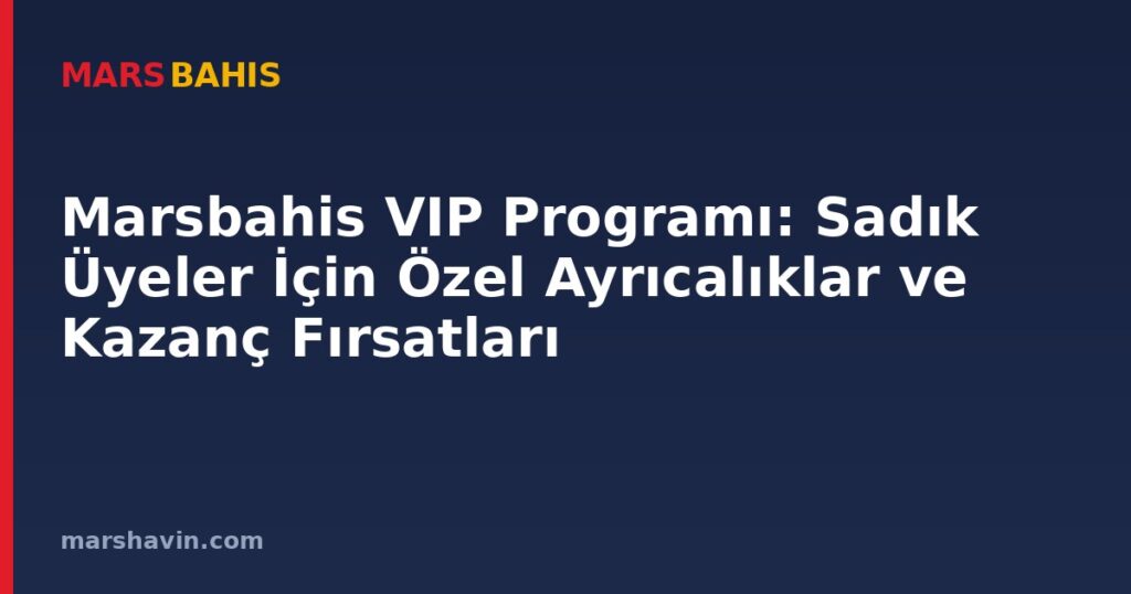 Marsbahis VIP Programı: Sadık Üyeler İçin Özel Ayrıcalıklar ve Kazanç Fırsatları
