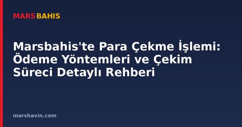 Marsbahis'te Para Çekme İşlemi: Ödeme Yöntemleri ve Çekim Süreci Detaylı Rehberi