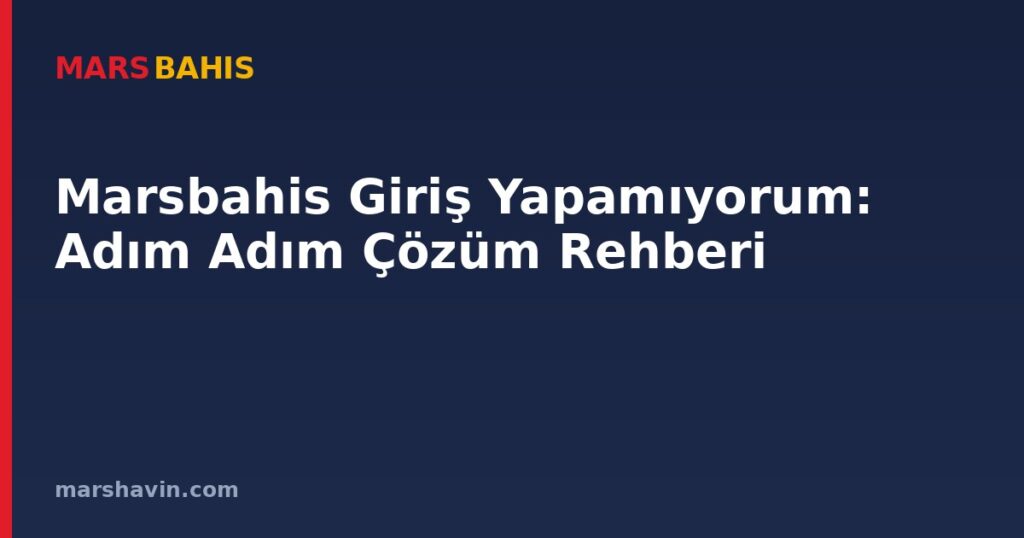 Marsbahis Giriş Yapamıyorum: Adım Adım Çözüm Rehberi