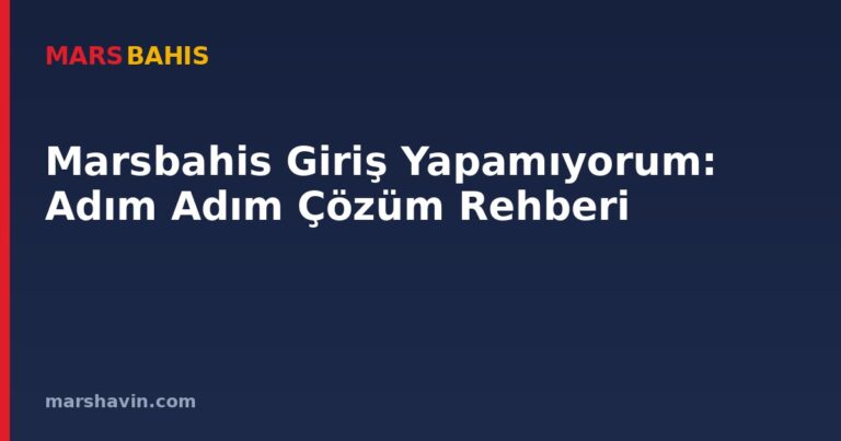 Marsbahis Giriş Yapamıyorum: Adım Adım Çözüm Rehberi